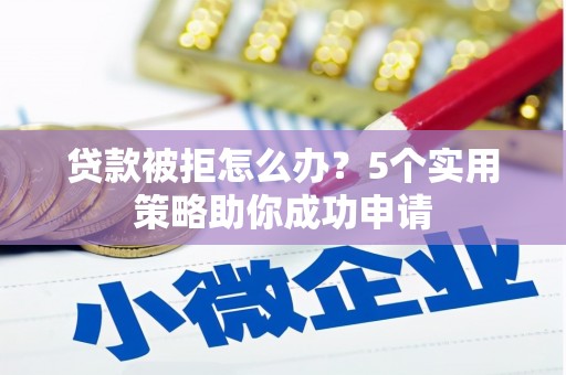 阿巴嘎旗贷款被拒怎么办？5个实用策略助你成功申请