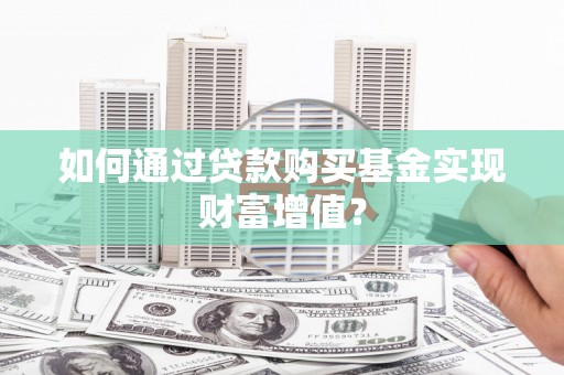 阿巴嘎旗如何通过贷款购买基金实现财富增值？