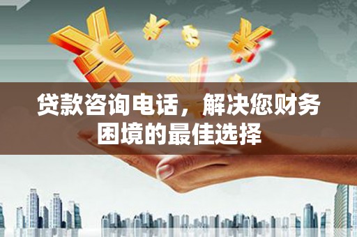 阿巴嘎旗贷款咨询电话，解决您财务困境的最佳选择