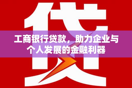 阿巴嘎旗工商银行贷款，助力企业与个人发展的金融利器