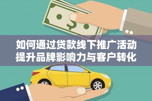 阿巴嘎旗如何通过贷款线下推广活动提升品牌影响力与客户转化率