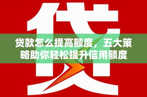 阿巴嘎旗贷款怎么提高额度，五大策略助你轻松提升信用额度
