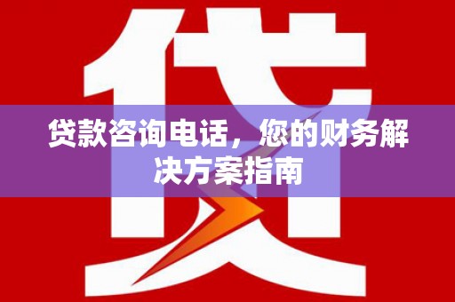 阿巴嘎旗贷款咨询电话，您的财务解决方案指南