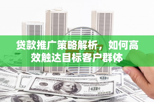 阿巴嘎旗贷款推广策略解析，如何高效触达目标客户群体