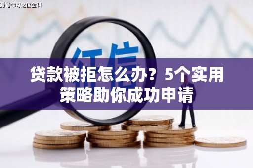 阿巴嘎旗贷款被拒怎么办？5个实用策略助你成功申请