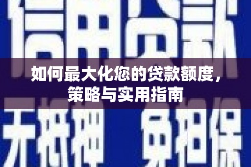 阿巴嘎旗如何最大化您的贷款额度，策略与实用指南