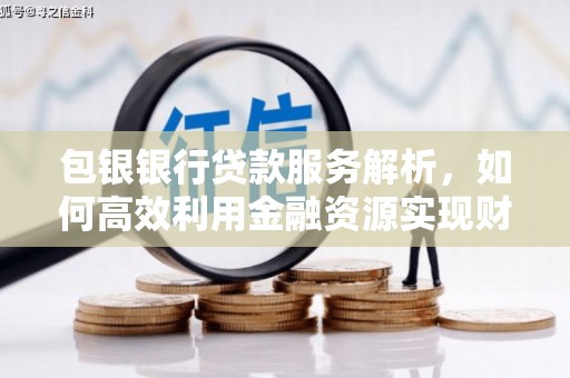 阿巴嘎旗包银银行贷款服务解析，如何高效利用金融资源实现财富增长