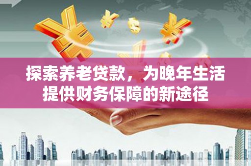 阿巴嘎旗探索养老贷款，为晚年生活提供财务保障的新途径