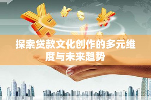 阿巴嘎旗探索贷款文化创作的多元维度与未来趋势