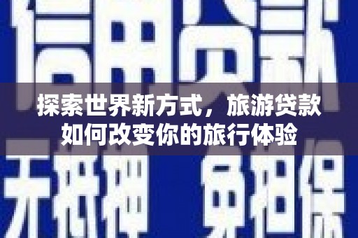 阿巴嘎旗探索世界新方式，旅游贷款如何改变你的旅行体验
