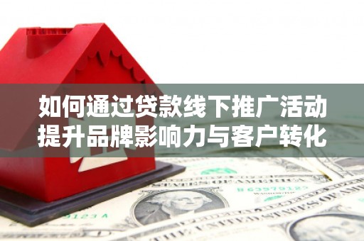 阿巴嘎旗如何通过贷款线下推广活动提升品牌影响力与客户转化率