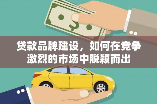 阿巴嘎旗贷款品牌建设，如何在竞争激烈的市场中脱颖而出