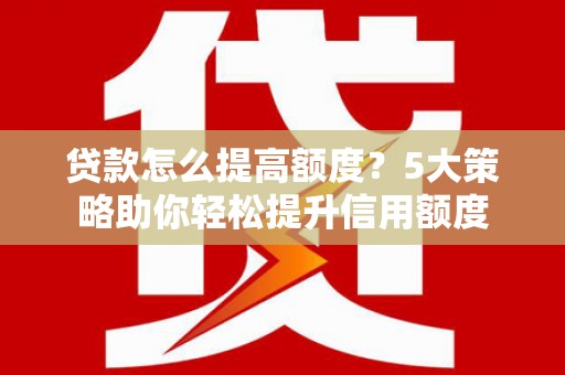 阿巴嘎旗贷款怎么提高额度？5大策略助你轻松提升信用额度