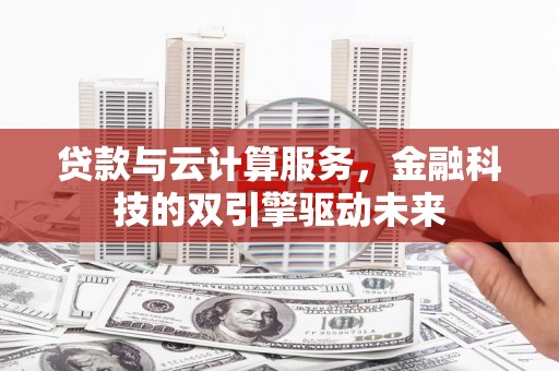 阿巴嘎旗贷款与云计算服务，金融科技的双引擎驱动未来