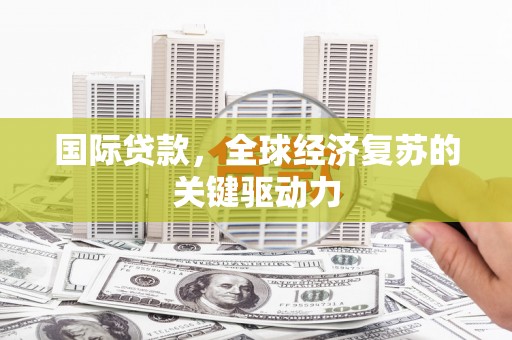 阿巴嘎旗国际贷款，全球经济复苏的关键驱动力