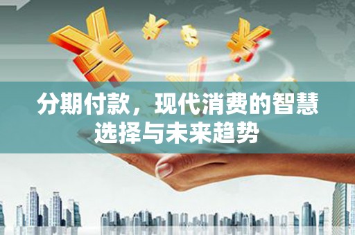 阿巴嘎旗分期付款，现代消费的智慧选择与未来趋势