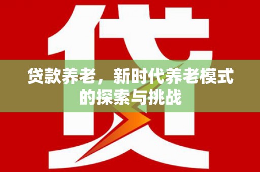 阿巴嘎旗贷款养老，新时代养老模式的探索与挑战