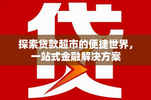 阿巴嘎旗探索贷款超市的便捷世界，一站式金融解决方案