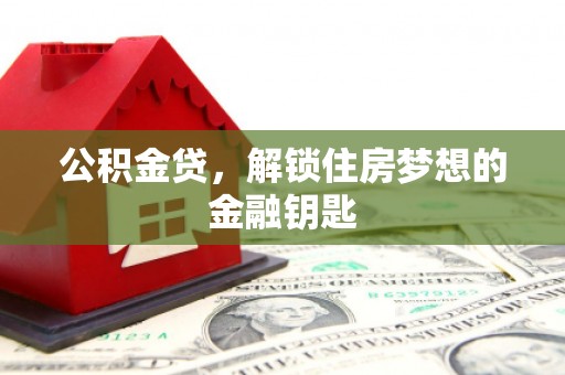 阿巴嘎旗公积金贷，解锁住房梦想的金融钥匙