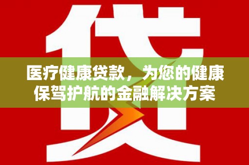 阿巴嘎旗医疗健康贷款，为您的健康保驾护航的金融解决方案