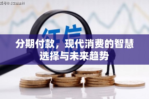 阿巴嘎旗分期付款，现代消费的智慧选择与未来趋势