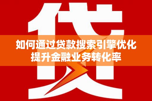 阿巴嘎旗如何通过贷款搜索引擎优化提升金融业务转化率