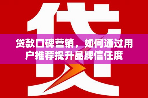 阿巴嘎旗贷款口碑营销，如何通过用户推荐提升品牌信任度