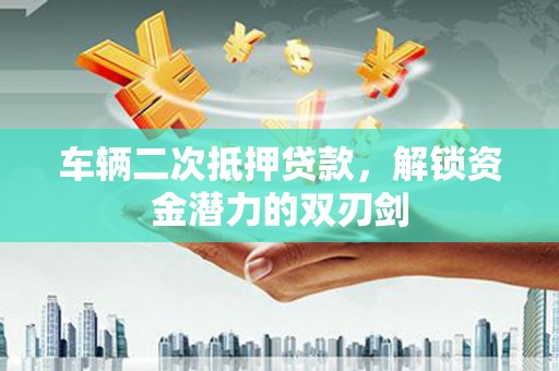阿巴嘎旗车辆二次抵押贷款，解锁资金潜力的双刃剑
