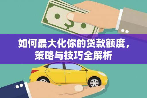 阿巴嘎旗如何最大化你的贷款额度，策略与技巧全解析