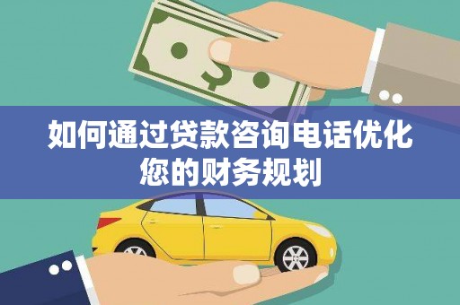 阿巴嘎旗如何通过贷款咨询电话优化您的财务规划
