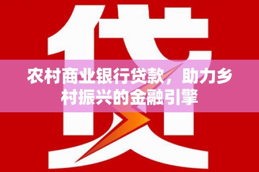 阿巴嘎旗农村商业银行贷款，助力乡村振兴的金融引擎
