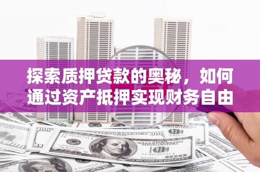 阿巴嘎旗探索质押贷款的奥秘，如何通过资产抵押实现财务自由