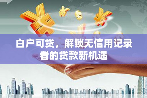 阿巴嘎旗白户可贷，解锁无信用记录者的贷款新机遇