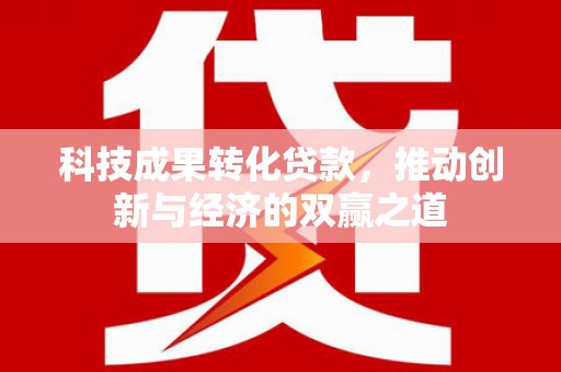 阿巴嘎旗科技成果转化贷款，推动创新与经济的双赢之道