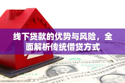 阿巴嘎旗线下贷款的优势与风险，全面解析传统借贷方式