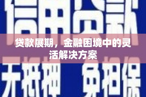 阿巴嘎旗贷款展期，金融困境中的灵活解决方案