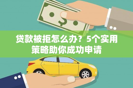 阿巴嘎旗贷款被拒怎么办？5个实用策略助你成功申请