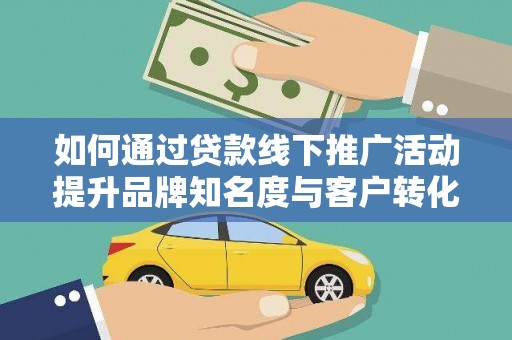 阿巴嘎旗如何通过贷款线下推广活动提升品牌知名度与客户转化率