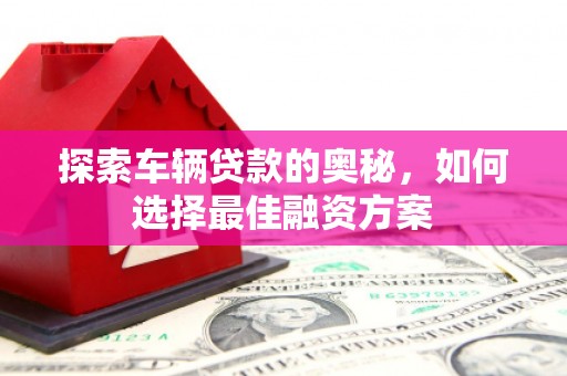 阿巴嘎旗探索车辆贷款的奥秘，如何选择最佳融资方案