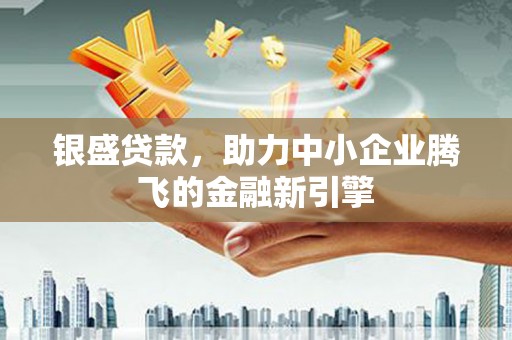 阿巴嘎旗银盛贷款，助力中小企业腾飞的金融新引擎