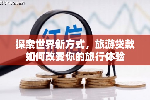 阿巴嘎旗探索世界新方式，旅游贷款如何改变你的旅行体验