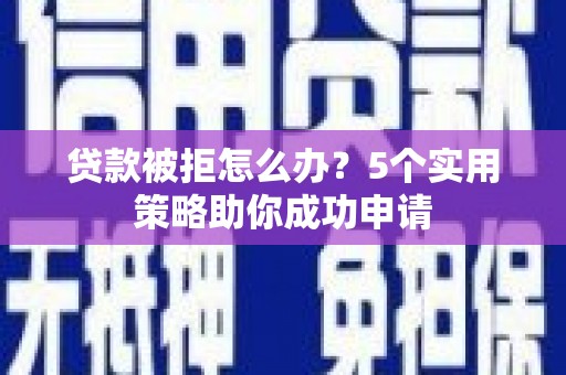 阿巴嘎旗贷款被拒怎么办？5个实用策略助你成功申请