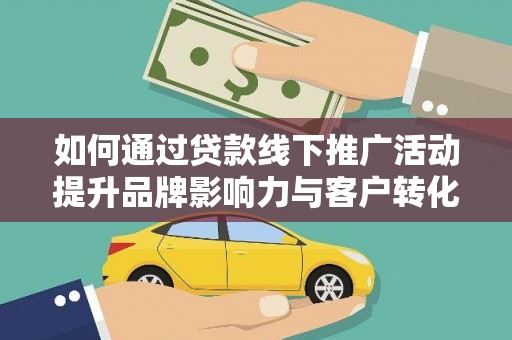 阿巴嘎旗如何通过贷款线下推广活动提升品牌影响力与客户转化率