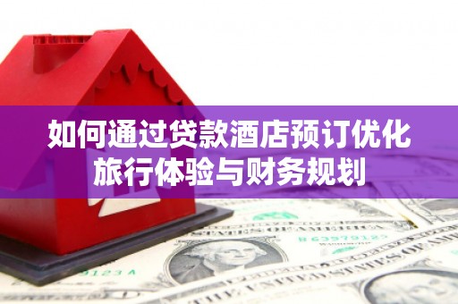 阿巴嘎旗如何通过贷款酒店预订优化旅行体验与财务规划