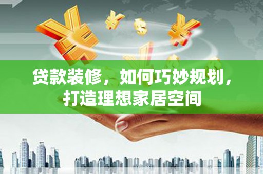 阿巴嘎旗贷款装修，如何巧妙规划，打造理想家居空间