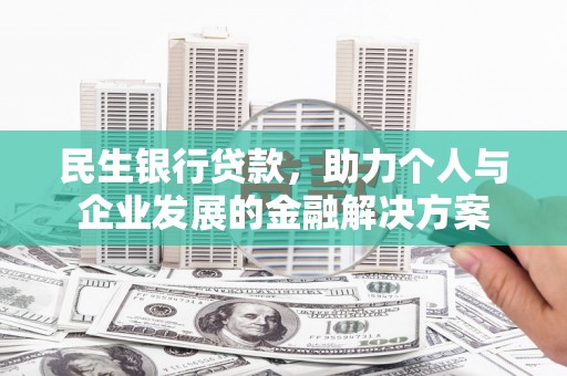 阿巴嘎旗民生银行贷款，助力个人与企业发展的金融解决方案