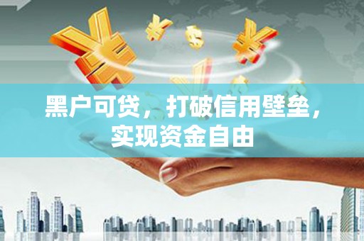 阿巴嘎旗黑户可贷，打破信用壁垒，实现资金自由