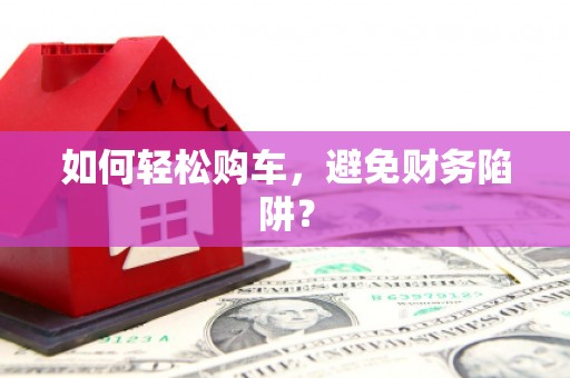 阿巴嘎旗如何轻松购车，避免财务陷阱？