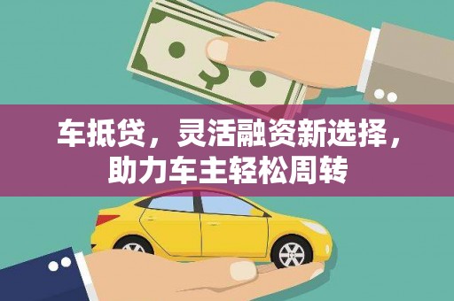 阿巴嘎旗车抵贷，灵活融资新选择，助力车主轻松周转