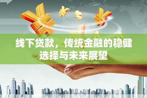 阿巴嘎旗线下贷款，传统金融的稳健选择与未来展望